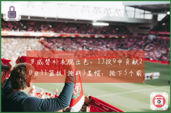 罗威替补表现出色，13投9中贡献20分11篮板1抢断3盖帽，抢下5个前场板
