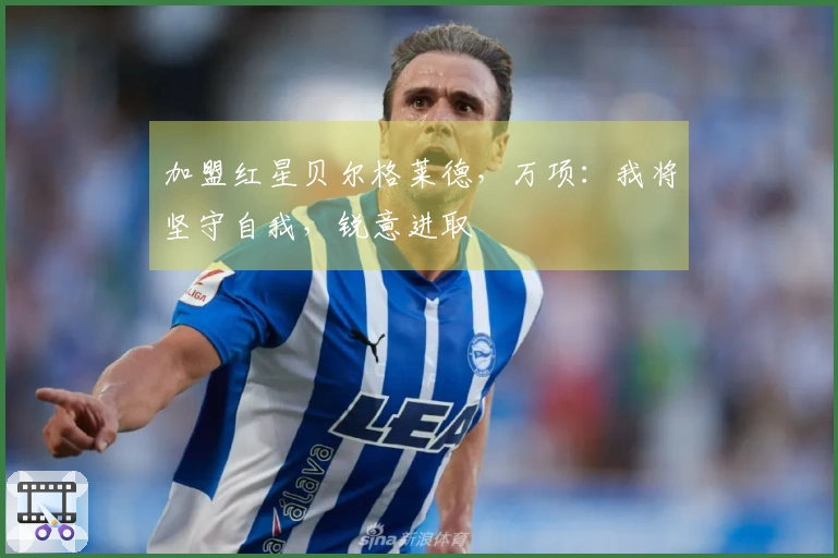 加盟红星贝尔格莱德，万项：我将坚守自我，锐意进取