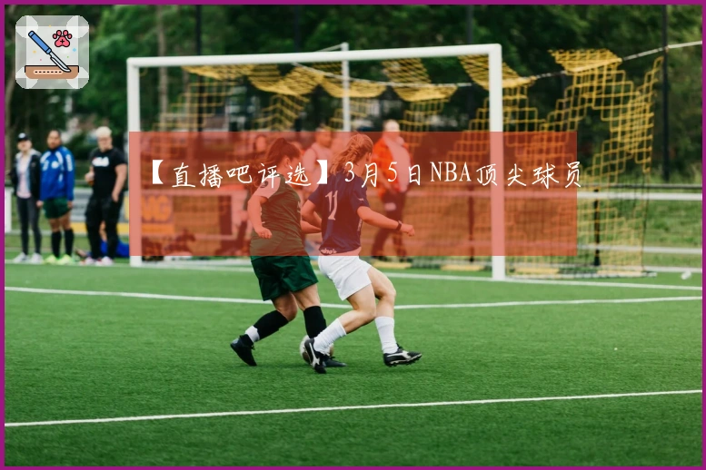 【直播吧评选】3月5日NBA顶尖球员