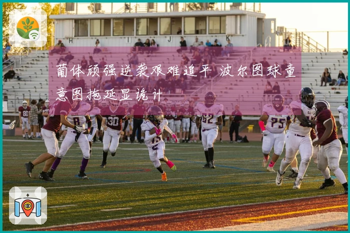 葡体顽强逆袭艰难追平 波尔图球童意图拖延显诡计