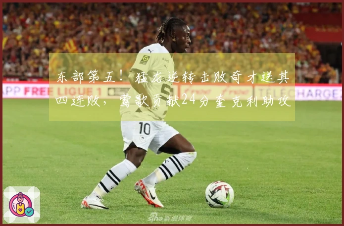 东部第五！猛龙逆转击败奇才送其四连败，莺歌贡献24分奎克利助攻27次拿下11分