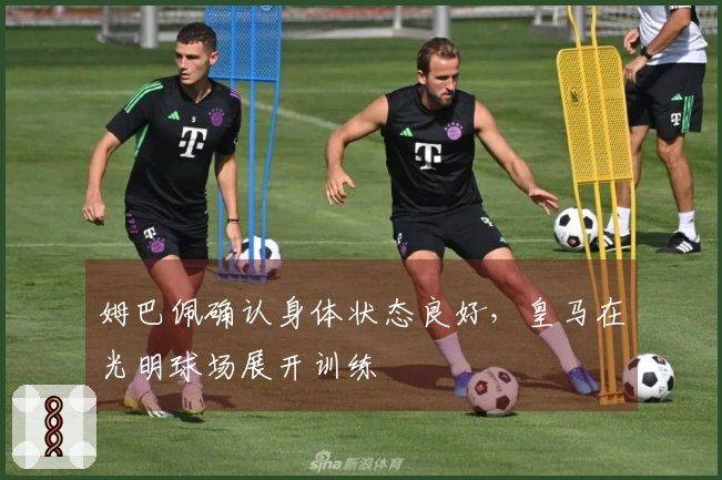姆巴佩确认身体状态良好，皇马在光明球场展开训练
