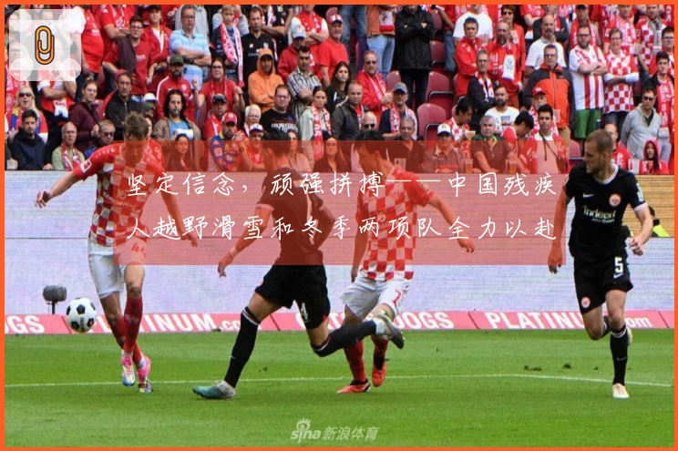 坚定信念，顽强拼搏——中国残疾人越野滑雪和冬季两项队全力以赴备战