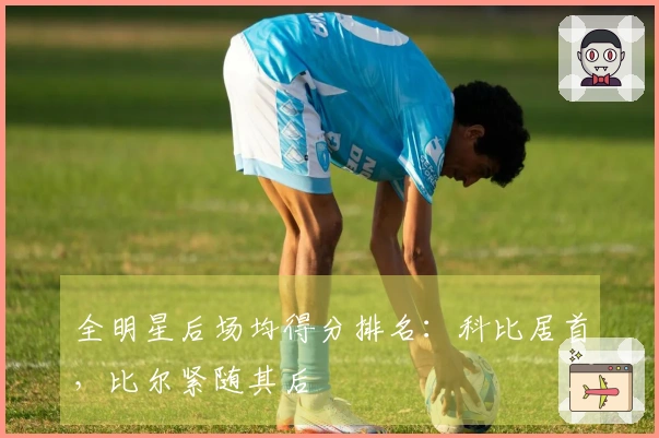 全明星后场均得分排名：科比居首，比尔紧随其后