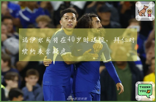 诺伊尔或将在40岁时退役，拜仁对续约表示疑虑