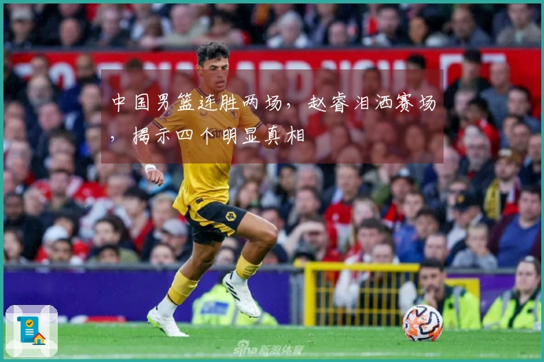 中国男篮连胜两场，赵睿泪洒赛场，揭示四个明显真相