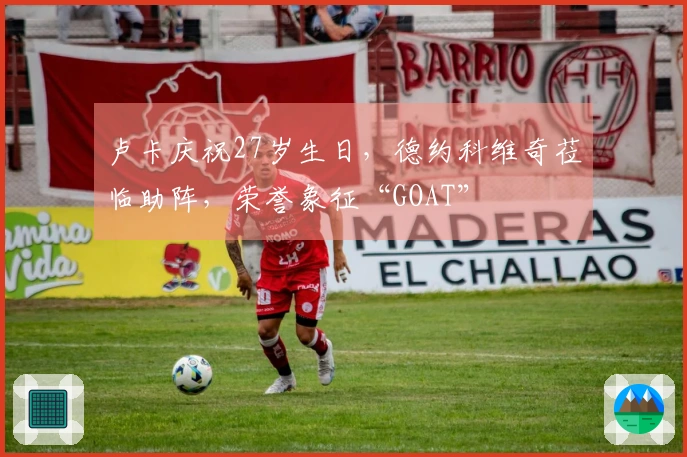 卢卡庆祝27岁生日，德约科维奇莅临助阵，荣誉象征“GOAT”