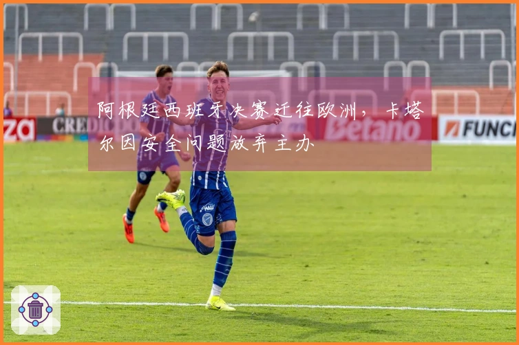 阿根廷西班牙决赛迁往欧洲，卡塔尔因安全问题放弃主办