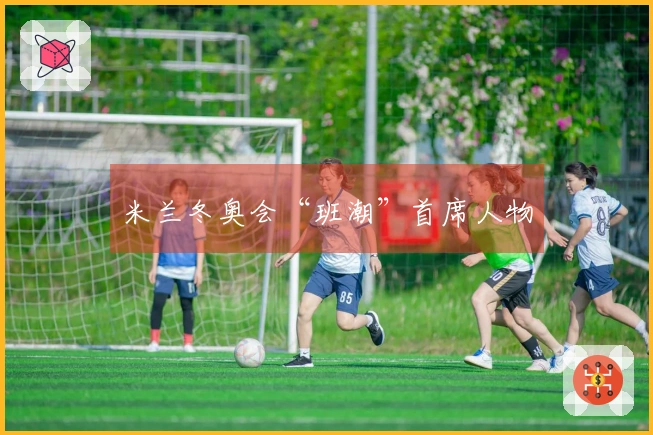 米兰冬奥会“班潮”首席人物