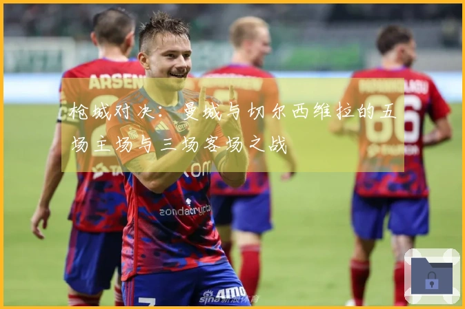 枪城对决：曼城与切尔西维拉的五场主场与三场客场之战