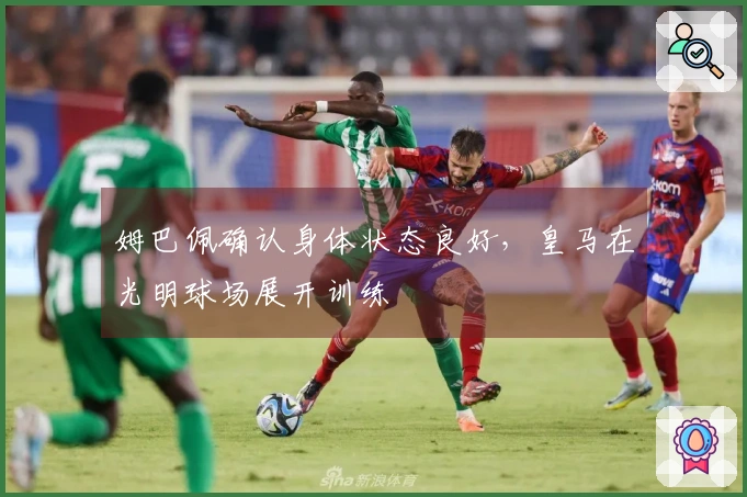 姆巴佩确认身体状态良好，皇马在光明球场展开训练