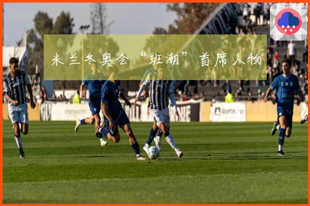 米兰冬奥会“班潮”首席人物