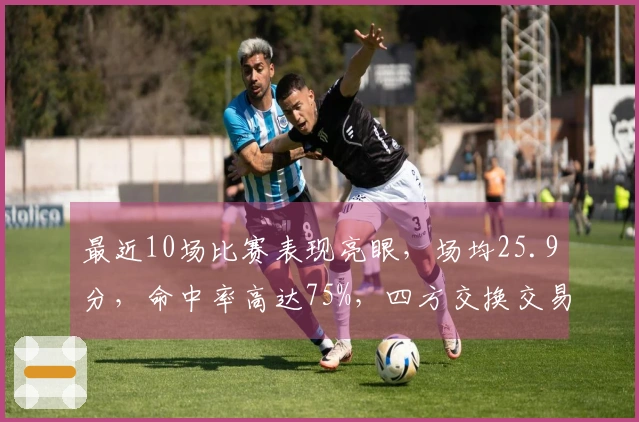 最近10场比赛表现亮眼，场均25.9分，命中率高达75%，四方交换交易十分划算！