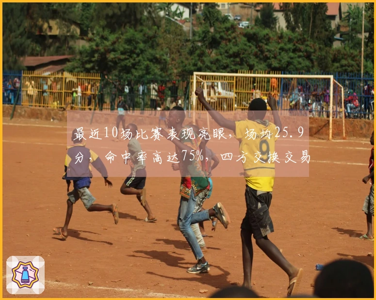 最近10场比赛表现亮眼，场均25.9分，命中率高达75%，四方交换交易十分划算！