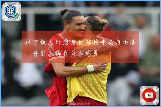 辽宁铁人外援身价超越申花与海港，并引入稀有日本球员