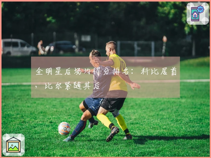 全明星后场均得分排名：科比居首，比尔紧随其后