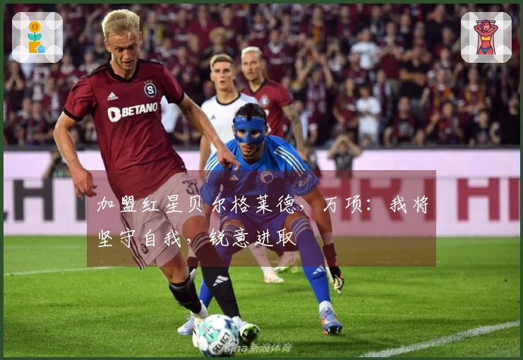 加盟红星贝尔格莱德，万项：我将坚守自我，锐意进取