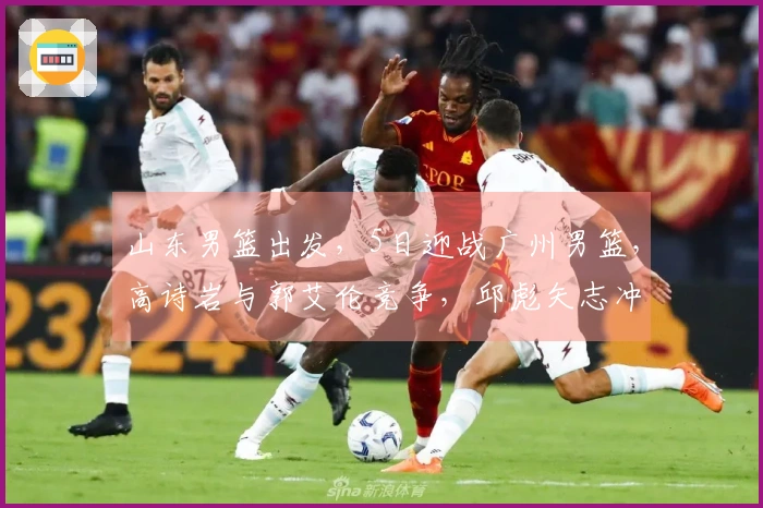 山东男篮出发，5日迎战广州男篮，高诗岩与郭艾伦竞争，邱彪矢志冲击四强