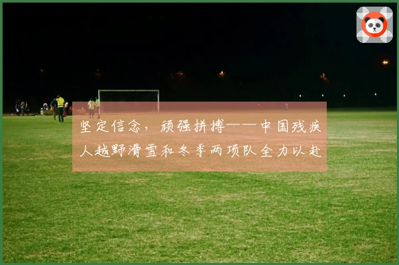 坚定信念，顽强拼搏——中国残疾人越野滑雪和冬季两项队全力以赴备战