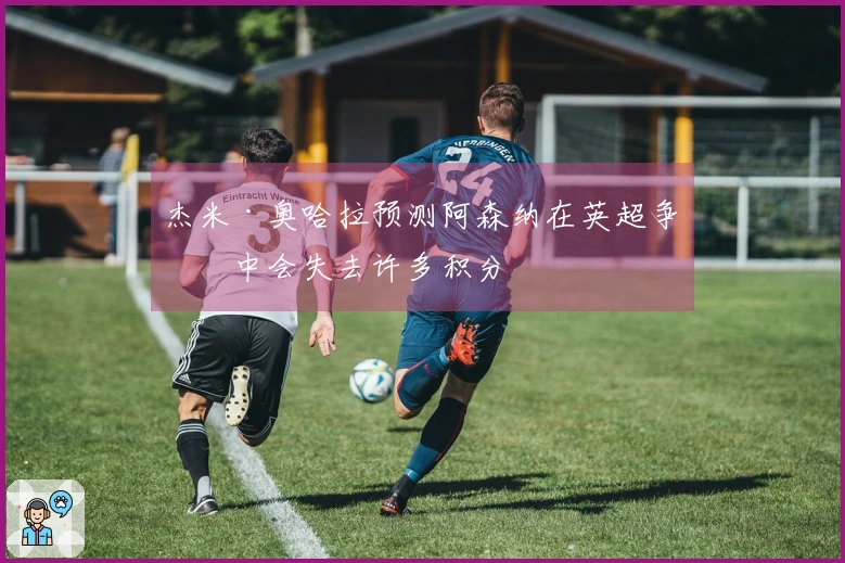 杰米·奥哈拉预测阿森纳在英超争冠中会失去许多积分