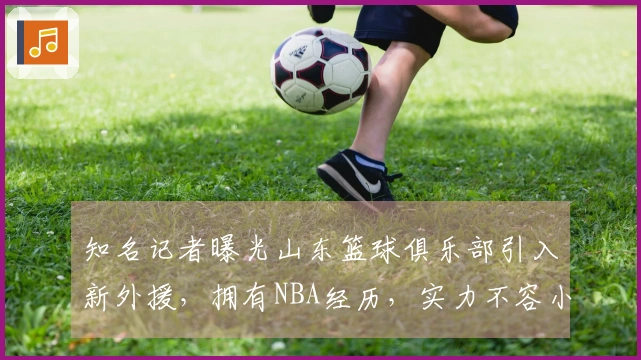 知名记者曝光山东篮球俱乐部引入新外援，拥有NBA经历，实力不容小觑！