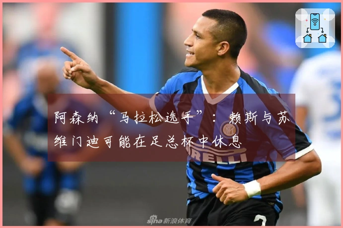 阿森纳“马拉松选手”：赖斯与苏维门迪可能在足总杯中休息