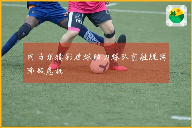 内马尔精彩进球助力球队首胜脱离降级危机