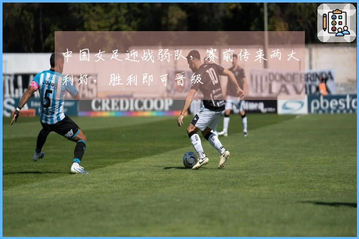 中国女足迎战弱队，赛前传来两大利好，胜利即可晋级