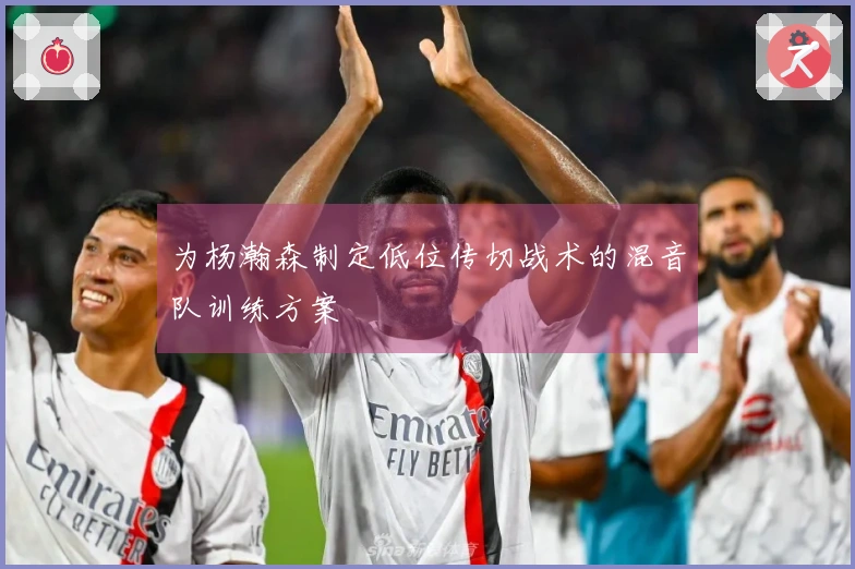 为杨瀚森制定低位传切战术的混音队训练方案